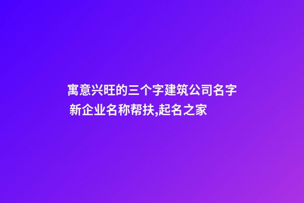 寓意兴旺的三个字建筑公司名字 新企业名称帮扶,起名之家-第1张-公司起名-玄机派